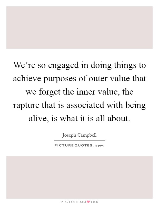 We're so engaged in doing things to achieve purposes of outer value that we forget the inner value, the rapture that is associated with being alive, is what it is all about. Picture Quote #1