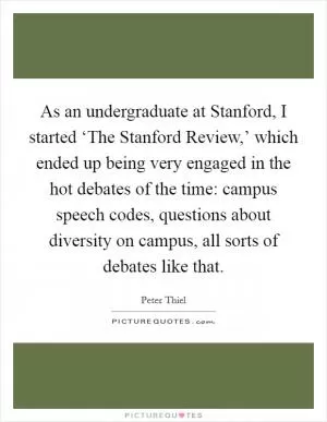As an undergraduate at Stanford, I started ‘The Stanford Review,’ which ended up being very engaged in the hot debates of the time: campus speech codes, questions about diversity on campus, all sorts of debates like that Picture Quote #1
