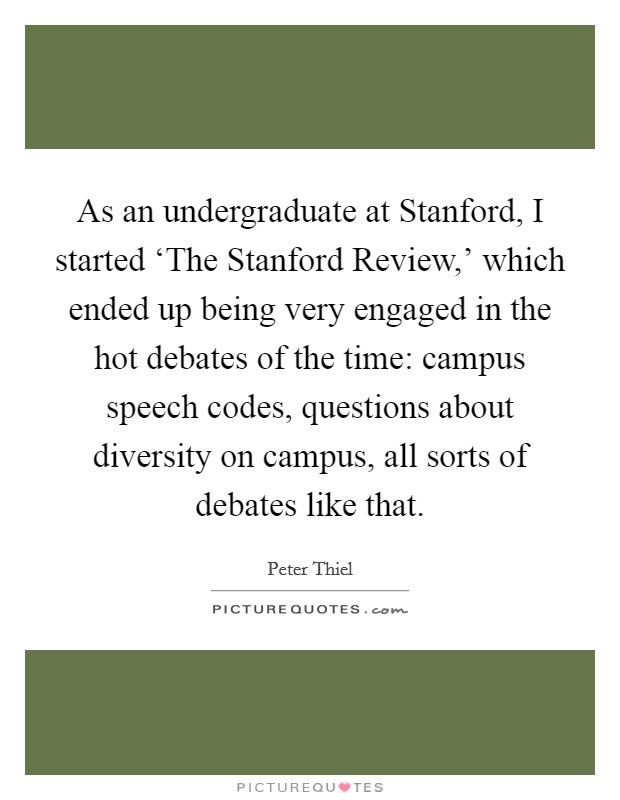 As an undergraduate at Stanford, I started ‘The Stanford Review,' which ended up being very engaged in the hot debates of the time: campus speech codes, questions about diversity on campus, all sorts of debates like that. Picture Quote #1