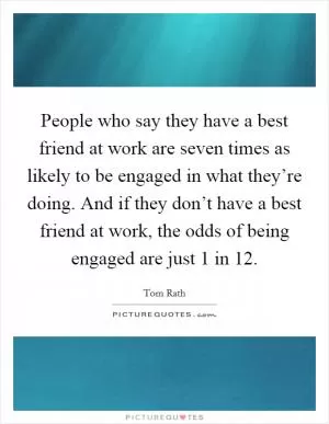 People who say they have a best friend at work are seven times as likely to be engaged in what they’re doing. And if they don’t have a best friend at work, the odds of being engaged are just 1 in 12 Picture Quote #1