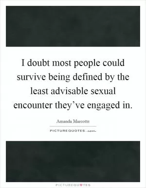 I doubt most people could survive being defined by the least advisable sexual encounter they’ve engaged in Picture Quote #1