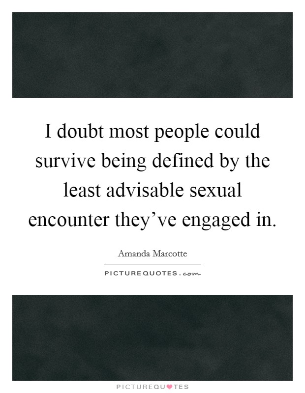 I doubt most people could survive being defined by the least advisable sexual encounter they've engaged in. Picture Quote #1