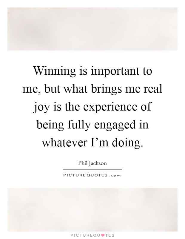 Winning is important to me, but what brings me real joy is the experience of being fully engaged in whatever I'm doing. Picture Quote #1