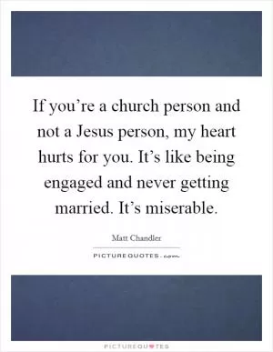 If you’re a church person and not a Jesus person, my heart hurts for you. It’s like being engaged and never getting married. It’s miserable Picture Quote #1