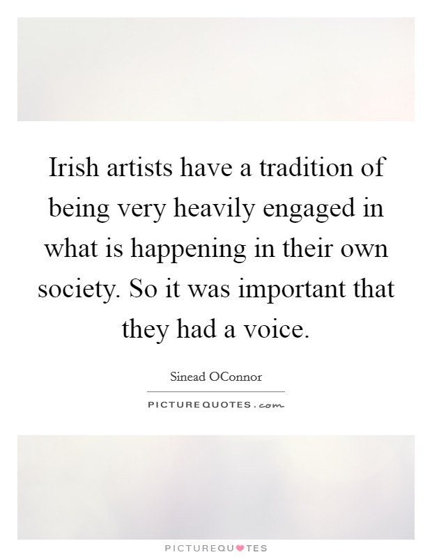 Irish artists have a tradition of being very heavily engaged in what is happening in their own society. So it was important that they had a voice. Picture Quote #1