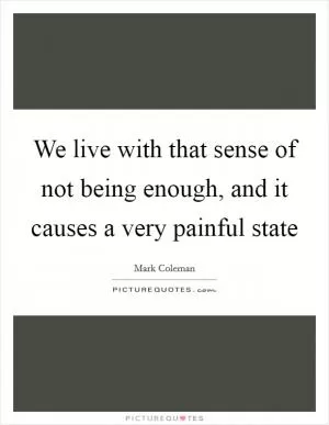 We live with that sense of not being enough, and it causes a very painful state Picture Quote #1