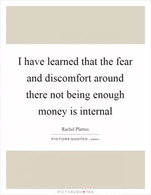 I have learned that the fear and discomfort around there not being enough money is internal Picture Quote #1