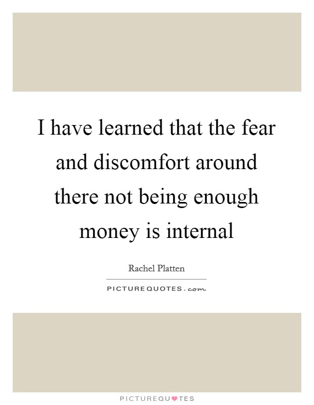 I have learned that the fear and discomfort around there not being enough money is internal Picture Quote #1