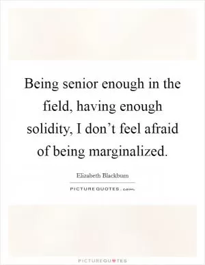 Being senior enough in the field, having enough solidity, I don’t feel afraid of being marginalized Picture Quote #1