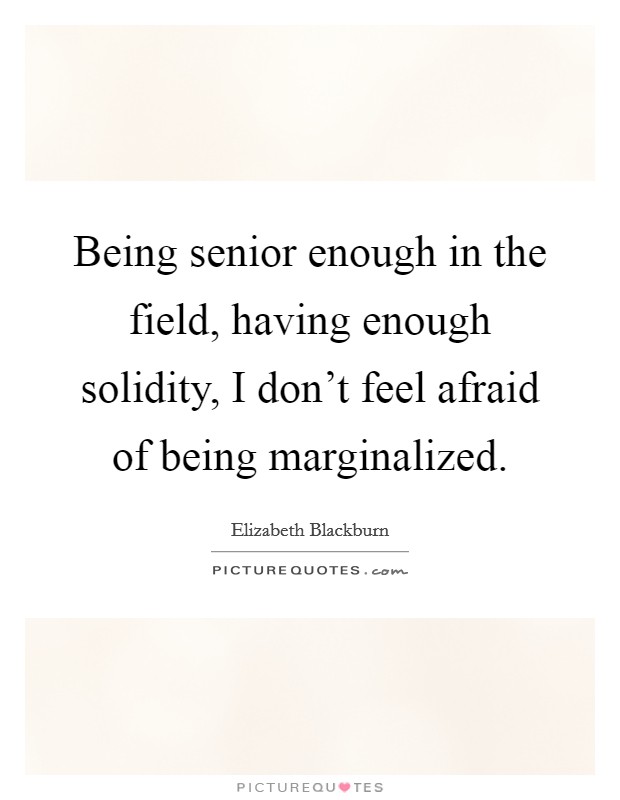 Being senior enough in the field, having enough solidity, I don't feel afraid of being marginalized. Picture Quote #1