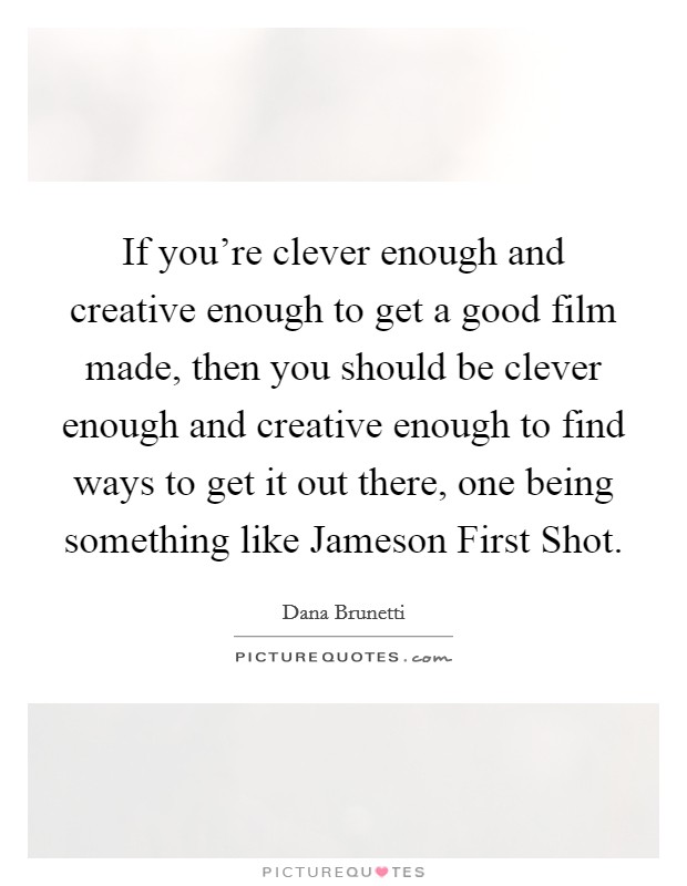 If you're clever enough and creative enough to get a good film made, then you should be clever enough and creative enough to find ways to get it out there, one being something like Jameson First Shot. Picture Quote #1