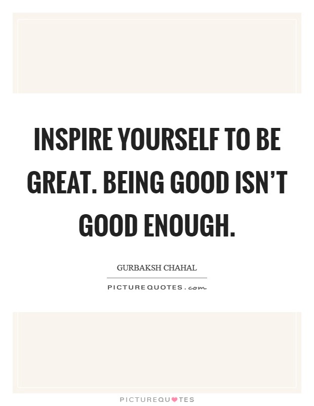 Inspire yourself to be great. Being good isn't good enough. Picture Quote #1