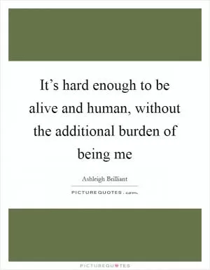 It’s hard enough to be alive and human, without the additional burden of being me Picture Quote #1