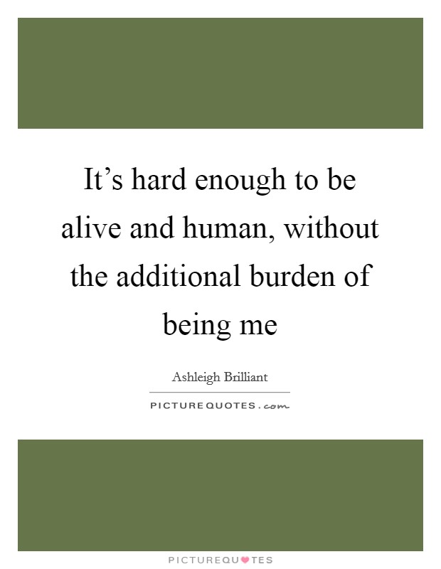 It's hard enough to be alive and human, without the additional burden of being me Picture Quote #1