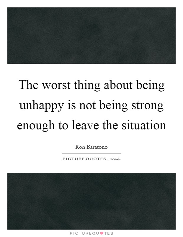 The worst thing about being unhappy is not being strong enough to leave the situation Picture Quote #1