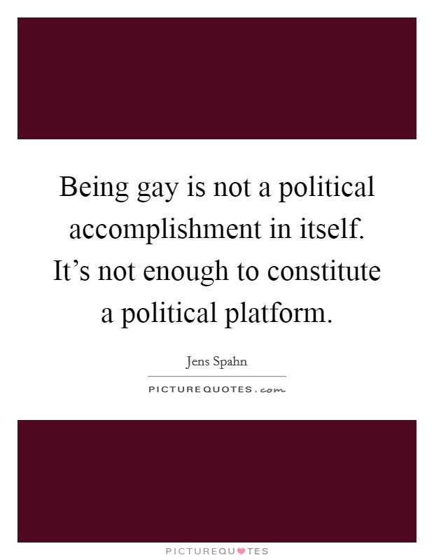 Being gay is not a political accomplishment in itself. It's not enough to constitute a political platform. Picture Quote #1