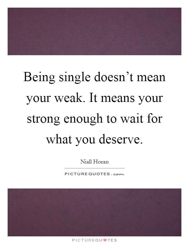 Being single doesn't mean your weak. It means your strong enough to wait for what you deserve. Picture Quote #1