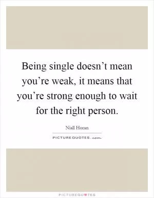 Being single doesn’t mean you’re weak, it means that you’re strong enough to wait for the right person Picture Quote #1