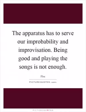 The apparatus has to serve our improbability and improvisation. Being good and playing the songs is not enough Picture Quote #1