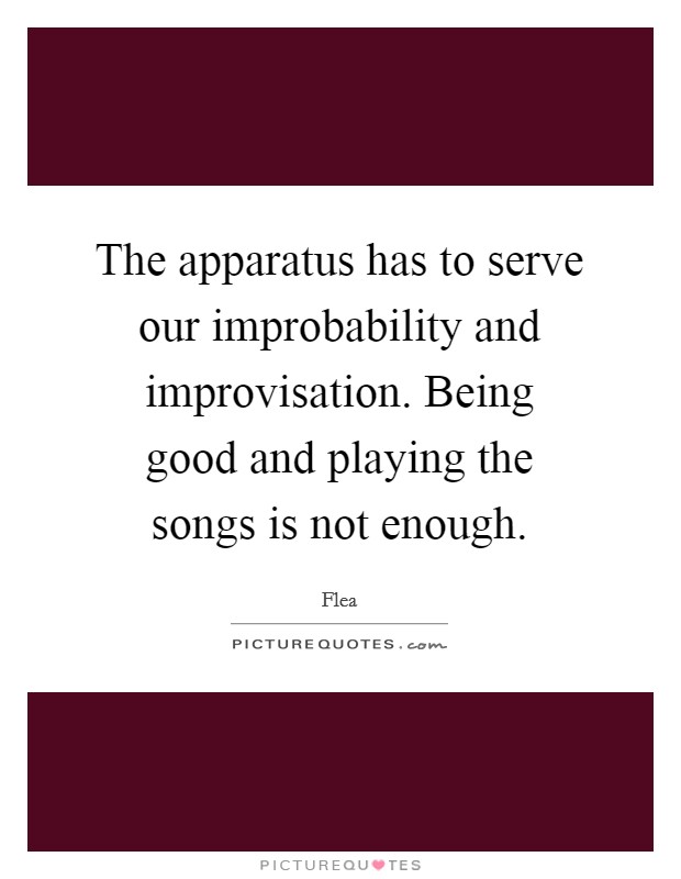 The apparatus has to serve our improbability and improvisation. Being good and playing the songs is not enough. Picture Quote #1