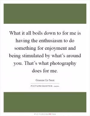 What it all boils down to for me is having the enthusiasm to do something for enjoyment and being stimulated by what’s around you. That’s what photography does for me Picture Quote #1