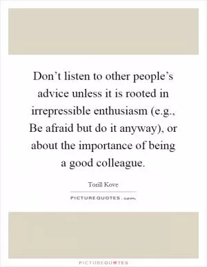 Don’t listen to other people’s advice unless it is rooted in irrepressible enthusiasm (e.g., Be afraid but do it anyway), or about the importance of being a good colleague Picture Quote #1