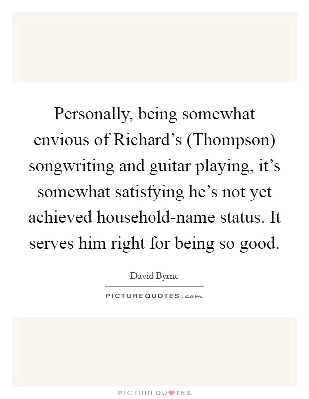 Personally, being somewhat envious of Richard's (Thompson) songwriting and guitar playing, it's somewhat satisfying he's not yet achieved household-name status. It serves him right for being so good. Picture Quote #1