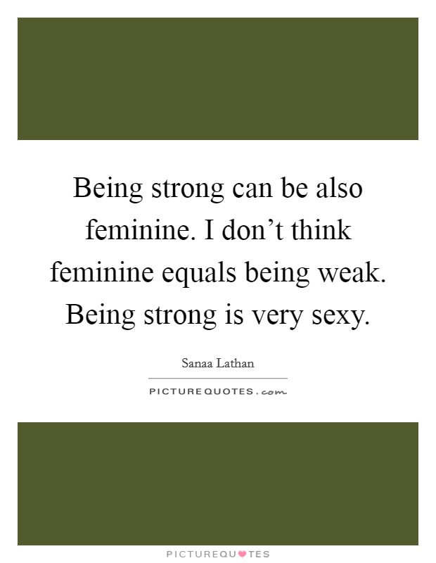 Being strong can be also feminine. I don't think feminine equals being weak. Being strong is very sexy. Picture Quote #1