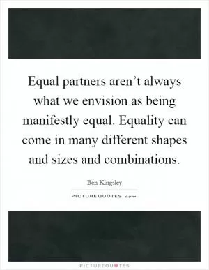 Equal partners aren’t always what we envision as being manifestly equal. Equality can come in many different shapes and sizes and combinations Picture Quote #1