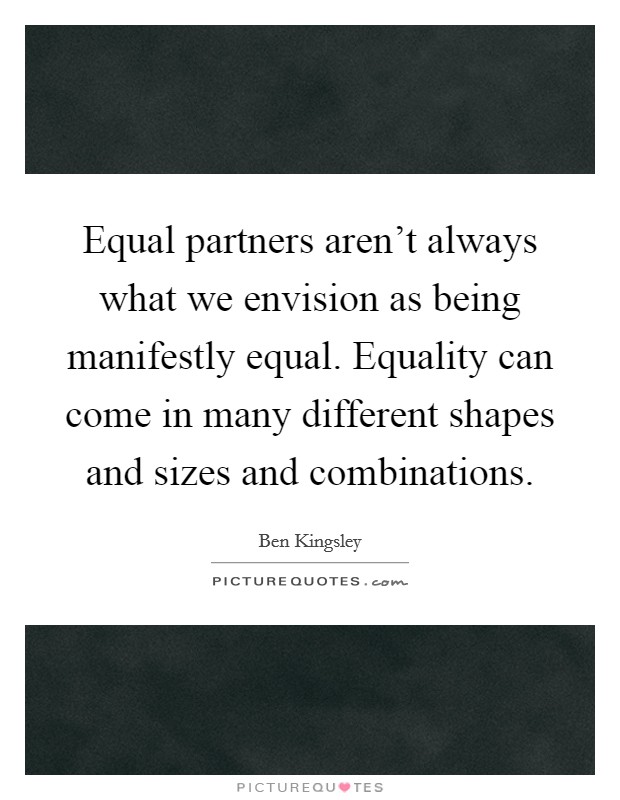 Equal partners aren't always what we envision as being manifestly equal. Equality can come in many different shapes and sizes and combinations. Picture Quote #1