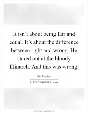 It isn’t about being fair and equal. It’s about the difference between right and wrong. He stared out at the bloody Elinarch. And this was wrong Picture Quote #1