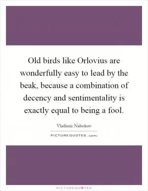 Old birds like Orlovius are wonderfully easy to lead by the beak, because a combination of decency and sentimentality is exactly equal to being a fool Picture Quote #1