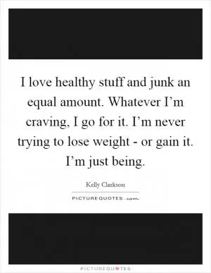 I love healthy stuff and junk an equal amount. Whatever I’m craving, I go for it. I’m never trying to lose weight - or gain it. I’m just being Picture Quote #1
