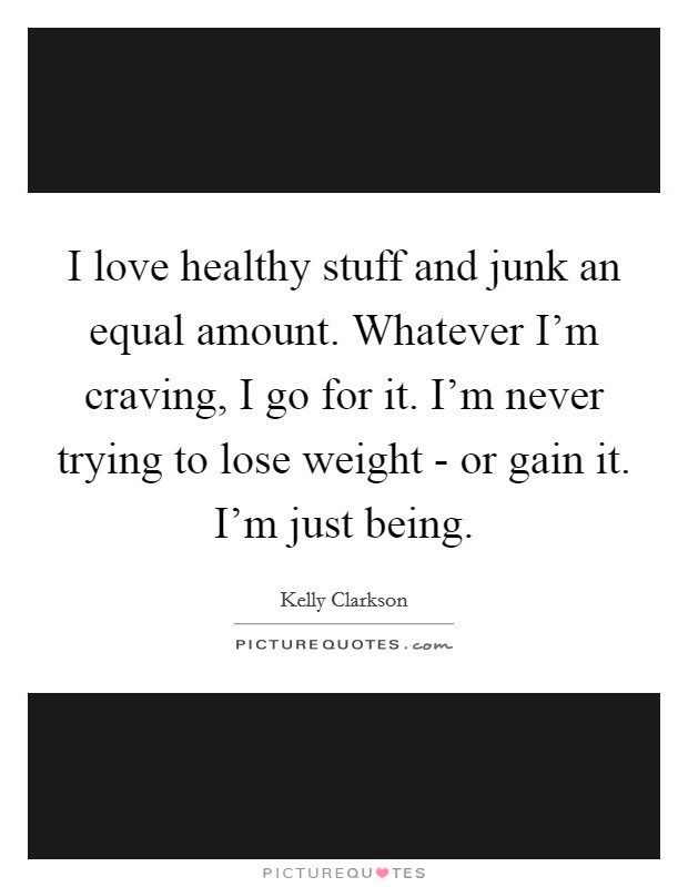 I love healthy stuff and junk an equal amount. Whatever I'm craving, I go for it. I'm never trying to lose weight - or gain it. I'm just being. Picture Quote #1