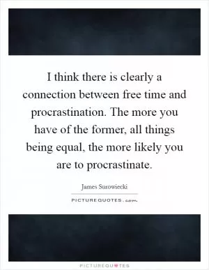 I think there is clearly a connection between free time and procrastination. The more you have of the former, all things being equal, the more likely you are to procrastinate Picture Quote #1