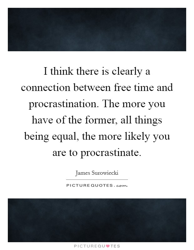 I think there is clearly a connection between free time and procrastination. The more you have of the former, all things being equal, the more likely you are to procrastinate. Picture Quote #1