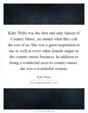 Kitty Wells was the first and only Queen of Country Music, no matter what they call the rest of us. She was a great inspiration to me as well as every other female singer in the country music business. In addition to being a wonderful asset to country music, she was a wonderful woman Picture Quote #1