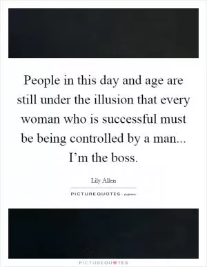 People in this day and age are still under the illusion that every woman who is successful must be being controlled by a man... I’m the boss Picture Quote #1