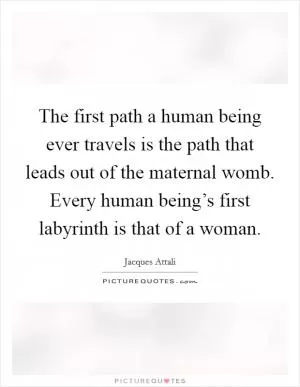 The first path a human being ever travels is the path that leads out of the maternal womb. Every human being’s first labyrinth is that of a woman Picture Quote #1