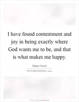 I have found contentment and joy in being exactly where God wants me to be, and that is what makes me happy Picture Quote #1