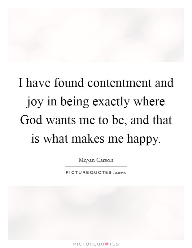 I have found contentment and joy in being exactly where God wants me to be, and that is what makes me happy. Picture Quote #1