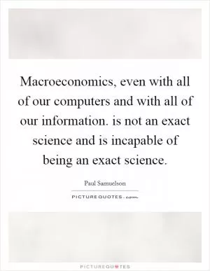 Macroeconomics, even with all of our computers and with all of our information. is not an exact science and is incapable of being an exact science Picture Quote #1