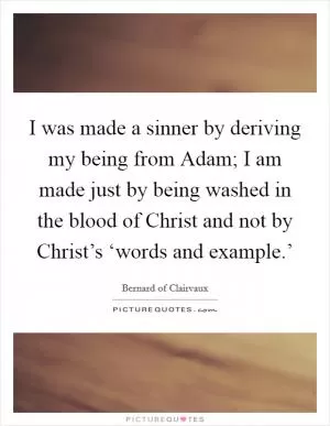 I was made a sinner by deriving my being from Adam; I am made just by being washed in the blood of Christ and not by Christ’s ‘words and example.’ Picture Quote #1