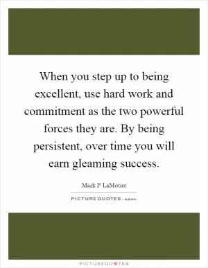 When you step up to being excellent, use hard work and commitment as the two powerful forces they are. By being persistent, over time you will earn gleaming success Picture Quote #1