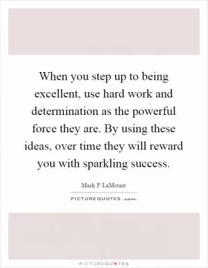 When you step up to being excellent, use hard work and determination as the powerful force they are. By using these ideas, over time they will reward you with sparkling success Picture Quote #1