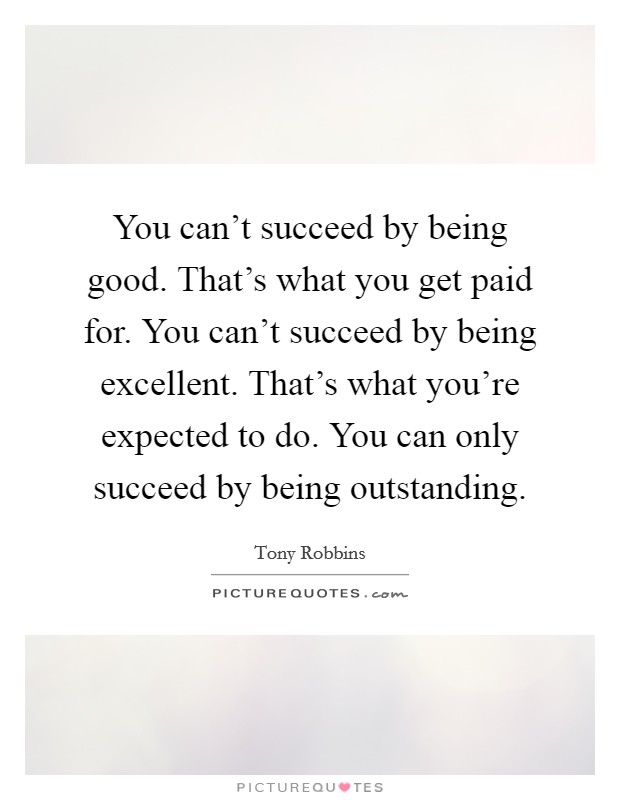 You can't succeed by being good. That's what you get paid for. You can't succeed by being excellent. That's what you're expected to do. You can only succeed by being outstanding. Picture Quote #1