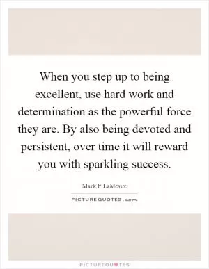When you step up to being excellent, use hard work and determination as the powerful force they are. By also being devoted and persistent, over time it will reward you with sparkling success Picture Quote #1