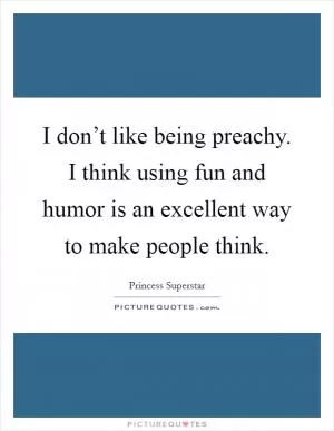 I don’t like being preachy. I think using fun and humor is an excellent way to make people think Picture Quote #1
