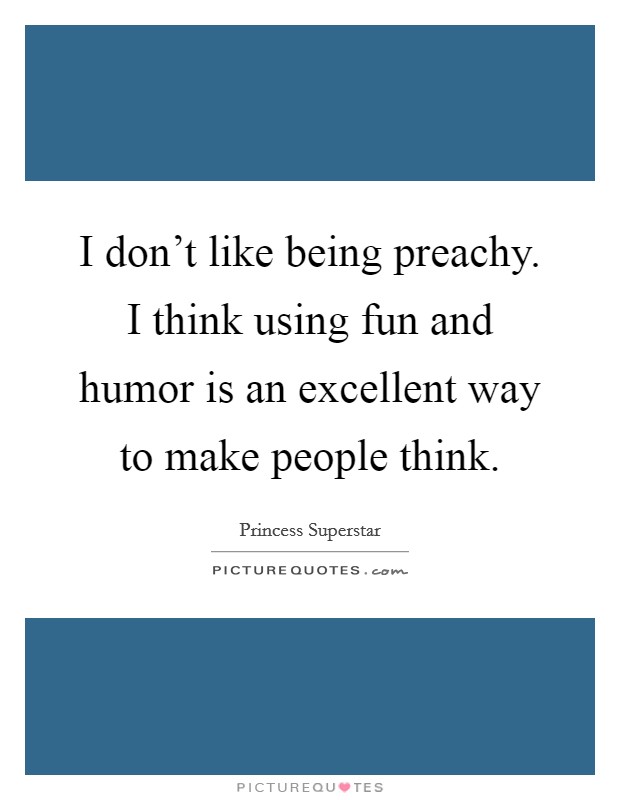 I don't like being preachy. I think using fun and humor is an excellent way to make people think. Picture Quote #1