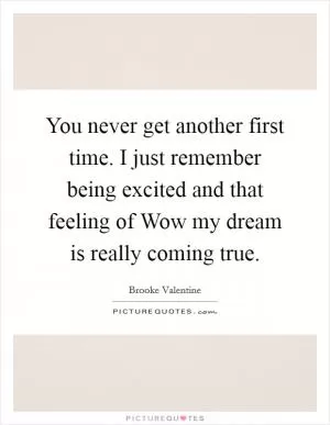 You never get another first time. I just remember being excited and that feeling of Wow my dream is really coming true Picture Quote #1